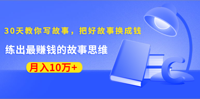 《30天教你写故事,把好故事换成钱》练出最赚钱的故事思维,月入10万+-阳知网创资源库
