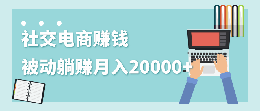 2020年最赚钱的副业,社交电商被动躺赚月入20000+,躺着就有收入(视频+文档)-阳知网创资源库