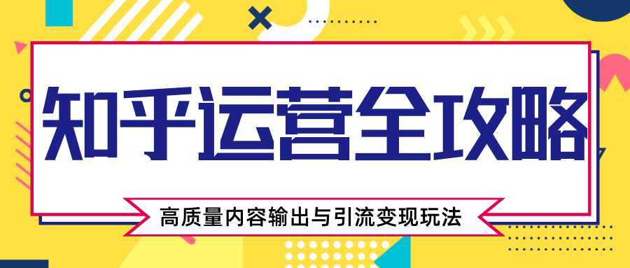 知乎运营全攻略,涨盐值最快的方法,高质量内容输出与引流变现玩法(共3节视频)-阳知网创资源库
