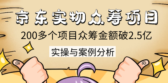 京东实物众筹项目:200多个项目众筹金额破2.5亿,实操与案例分析(4节课)-阳知网创资源库
