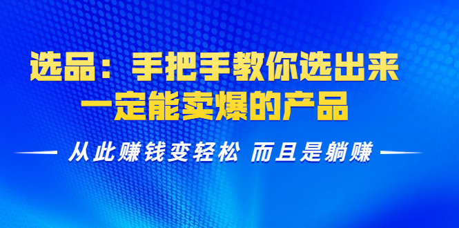 选品：手把手教你选出来，一定能卖爆的产品 从此赚钱变轻松 而且是躺赚-阳知网创资源库