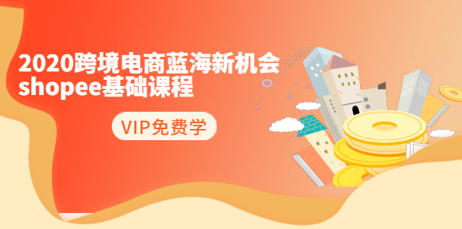 2020跨境电商蓝海新机会-SHOPEE基础课程:简单粗暴日报爆千单(27节课)-阳知网创资源库