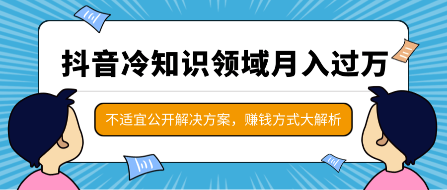 抖音冷知识领域月入过万项目,不适宜公开解决方案 ,抖音赚钱方式大解析!-阳知网创资源库