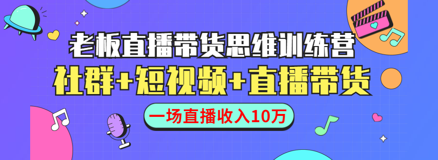 直播带货思维训练营:社群+短视频+直播带货:一场直播收入10万-阳知网创资源库