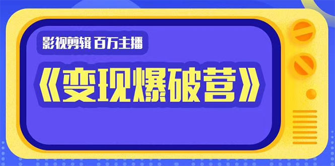 百万主播影视剪辑《影视变现爆破营》揭秘影视号6大维度,边学边变现-阳知网创资源库