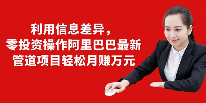 利用信息差异,零投资操作阿里巴巴最新管道项目轻松月赚10000+-阳知网创资源库