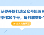 《从零开始打造公众号矩阵》批量操作20个号,每月收益大概8-12W(44节课)-阳知网创资源库