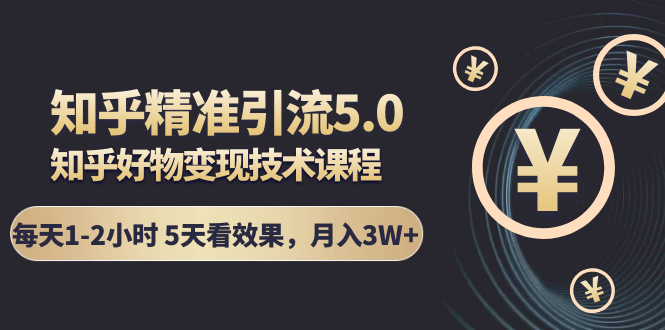 知乎精准引流5.0+知乎好物变现技术课程:每天1-2小时5天看效果,月入3W+-阳知网创资源库