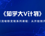 《知乎大V计划》快速引流吸粉变现系列课程:从0开始到月入万元-阳知网创资源库