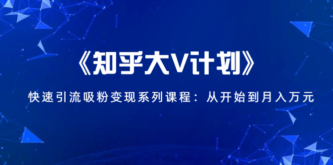 《知乎大V计划》快速引流吸粉变现系列课程:从0开始到月入万元-阳知网创资源库