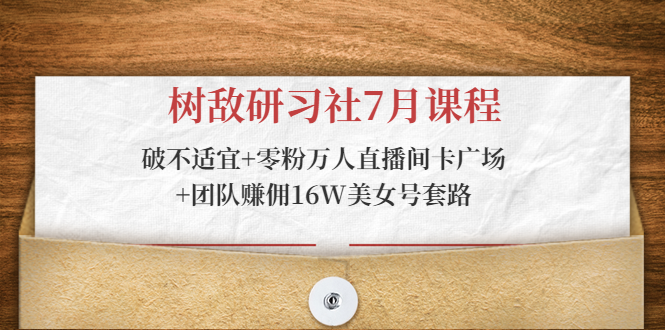 树敌研习社7月课程:破不适宜+零粉万人直播间卡广场+团队赚佣16W美女号套路-阳知网创资源库