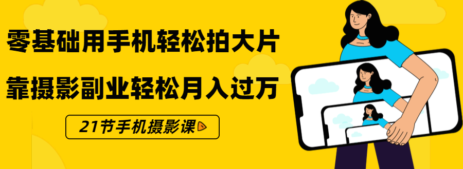 零基础用手机轻松拍大片,靠摄影副业轻松月入过万(21节手机摄影课)-阳知网创资源库