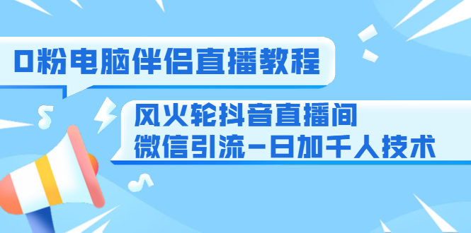0粉电脑伴侣直播教程+风火轮抖音直播间微信引流-日加千人技术(两节视频)-阳知网创资源库