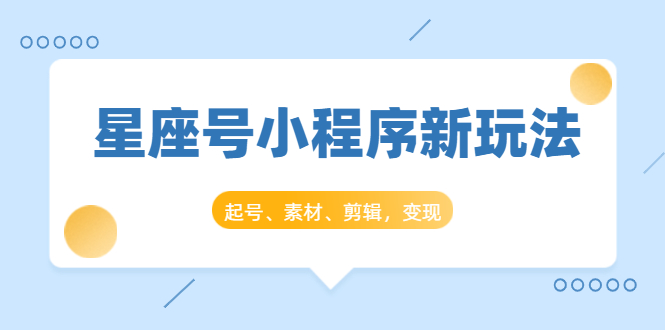 星座号小程序新玩法:起号、素材、剪辑,如何变现(附素材)-阳知网创资源库