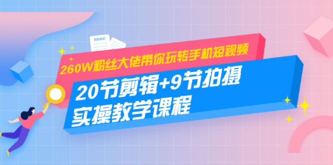 260W粉丝大佬带你玩转手机短视频:20节剪辑+9节拍摄 实操教学课程-阳知网创资源库