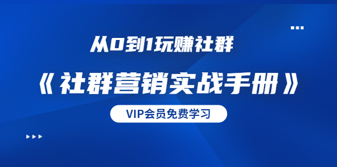 从0到1玩赚社群《社群营销实战手册》干货满满,多种变现模式(21节)-阳知网创资源库