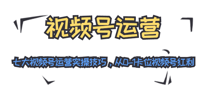 视频号运营:七大视频号运营实操技巧,从0-1卡位视频号红利-阳知网创资源库