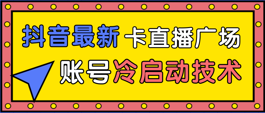 抖音最新卡直播广场12个方法、新老账号冷启动技术，异常账号冷启动-阳知网创资源库