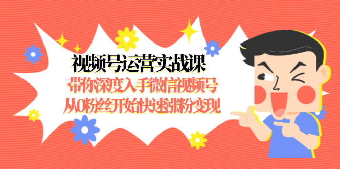 视频号运营实战课,带你深度入手微信视频号1.0,从0粉丝开始快速涨粉变现-阳知网创资源库