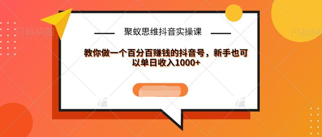 聚蚁思维抖音实操课:教你做一个百分百赚钱的抖音号,新手也可以单日收入1000+-阳知网创资源库