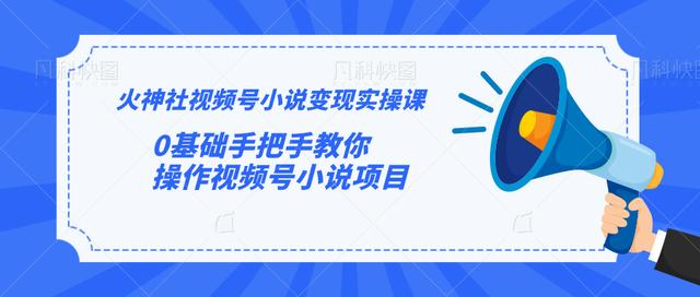 火神社视频号小说变现实操课:0基础手把手教你操作视频号小说项目-阳知网创资源库