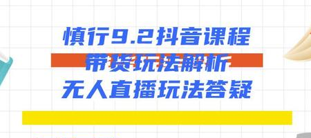 慎行抖音课程:带货玩法解析+无人直播玩法答疑-阳知网创资源库