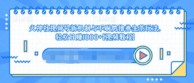 视频号新机制与不刷赞撸养生茶玩法,轻松日赚1000+-阳知网创资源库