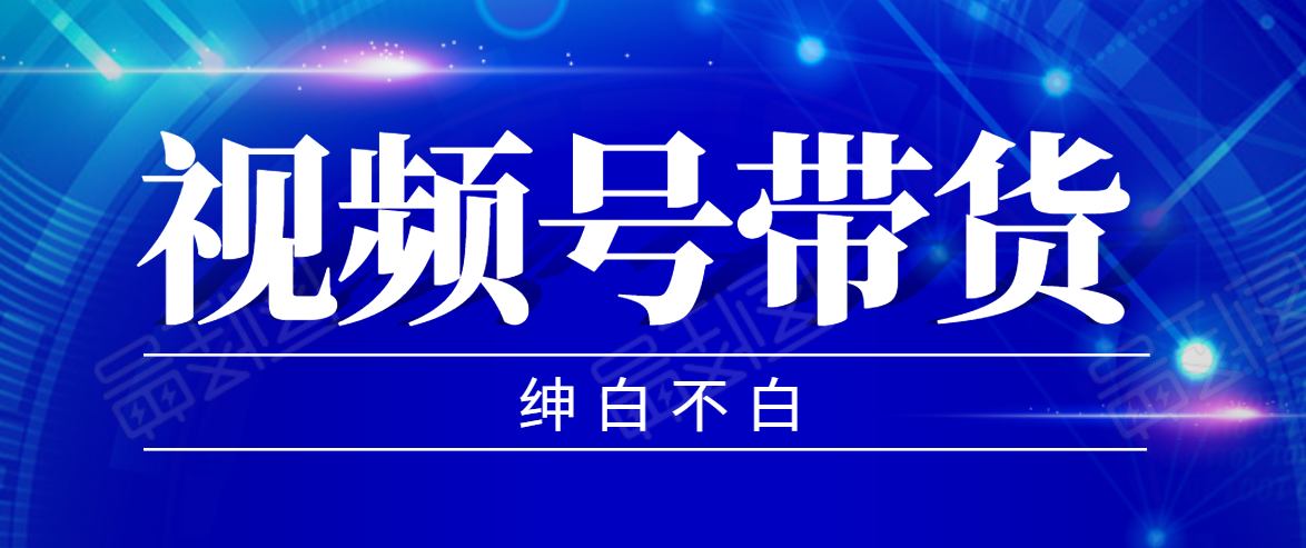 视频号带货红利项目,完整的从上手到出单的教程,单个账号稳定在300元左右-阳知网创资源库