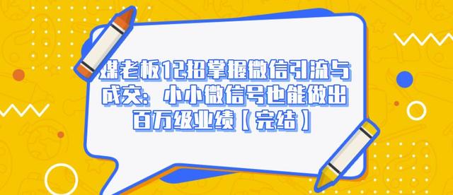 媒老板12招掌握微信引流与成交:小小微信号也能做出百万级业绩-阳知网创资源库