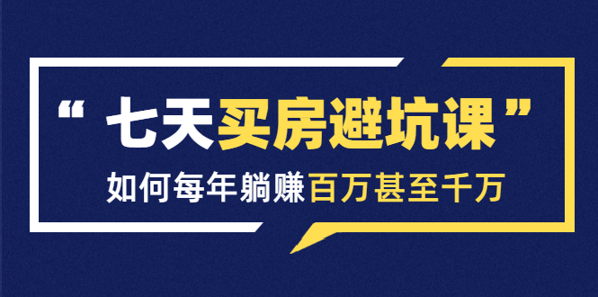 七天买房避坑课:人生中最为赚钱的投资,如何每年躺赚百万甚至千万-阳知网创资源库