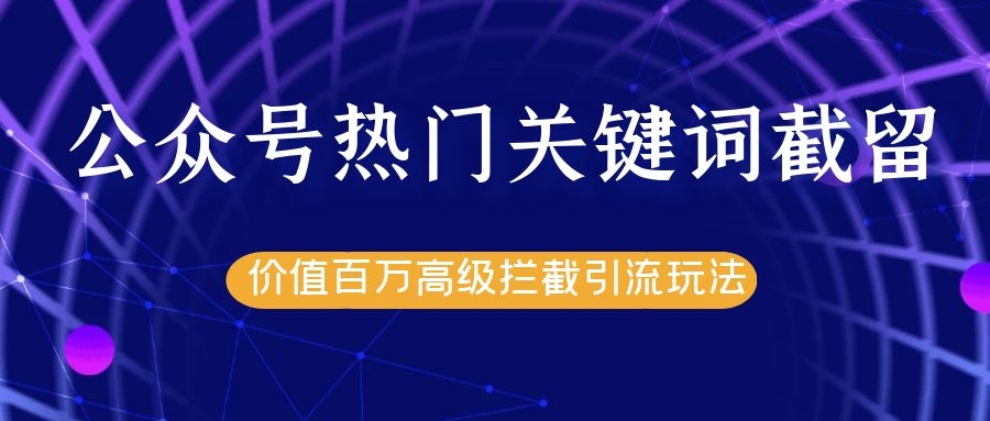 公众号热门关键词截留精准引流实战课程,价值百万高级拦截引流玩法!-阳知网创资源库