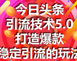 今日头条引流技术5.0,市面上最新的打造爆款稳定引流玩法,轻松100W+阅读-阳知网创资源库