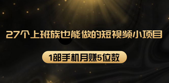 27个上班族也能做的短视频小项目,1部手机月赚5位数【赠短视频礼包】-阳知网创资源库