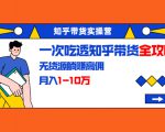 知乎带货实操营:一次吃透知乎带货全攻略 无货源躺赚高佣,月入1-10万-阳知网创资源库