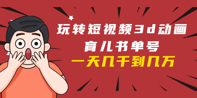 玩转短视频3D动画育儿书单号:实战操作一天几千,好的时候一天几万收益-阳知网创资源库