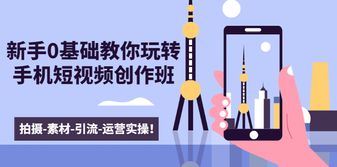 新手0基础教你玩转手机短视频创作班:拍摄-素材-引流-运营实操!-阳知网创资源库