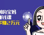 可复制的宝妈副业赚钱课:左手赚这在右手带娃,每月多赚2万元-阳知网创资源库