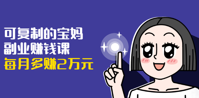 可复制的宝妈副业赚钱课：左手赚这在右手带娃，每月多赚2万元-阳知网创资源库