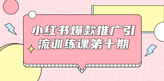小红书爆款推广引流训练课第十期,手把手带你玩转小红书,轻松月入过万-阳知网创资源库