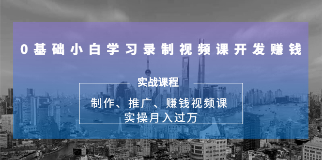 0基础小白学习录制视频课开发赚钱:制作、推广、赚钱视频课 实操月入过万-阳知网创资源库