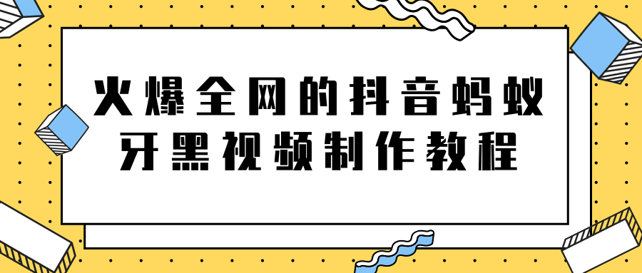 火爆全网的抖音“蚂蚁牙黑”视频制作教程,附软件【视频教程】-阳知网创资源库
