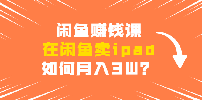 闲鱼赚钱课:在闲鱼卖ipad,如何月入3W?详细操作教程-阳知网创资源库