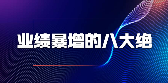 业绩暴增的八大绝招,销售员必须掌握的硬核技能(9节视频课程)-阳知网创资源库
