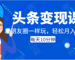 头条变现课：每天10分钟，像发朋友圈一样玩头条，轻松月入过万！-阳知网创资源库