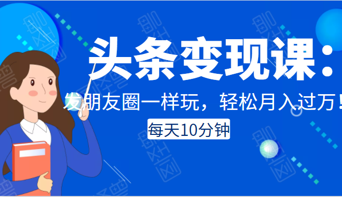头条变现课:每天10分钟,像发朋友圈一样玩头条,轻松月入过万!-阳知网创资源库