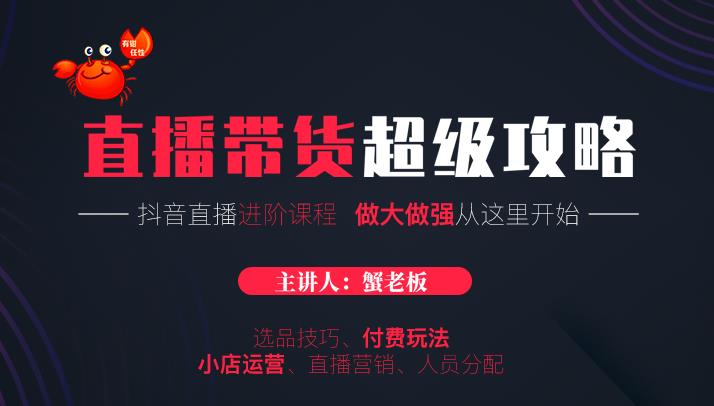 蟹老板抖音直播带货超级攻略：抖音直播带货的详细玩法，小店运营、付费投放等-阳知网创资源库