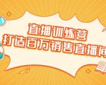 直播训练营:打造百万销售直播间 教会你如何直播带货,抓住直播大风口-阳知网创资源库