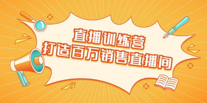 直播训练营:打造百万销售直播间 教会你如何直播带货,抓住直播大风口-阳知网创资源库
