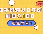 知乎好物从0开始到日入100,超级简单的玩法分享,新人一看也能上手操作-阳知网创资源库