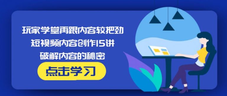 玩家学堂再跟内容较把劲·短视频内容创作15讲,破解内容的秘密-阳知网创资源库